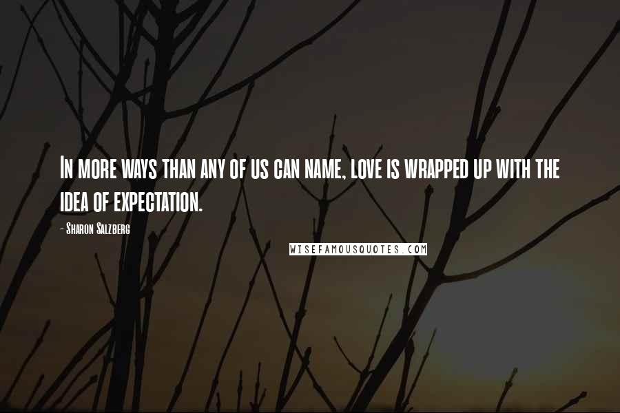 Sharon Salzberg Quotes: In more ways than any of us can name, love is wrapped up with the idea of expectation.