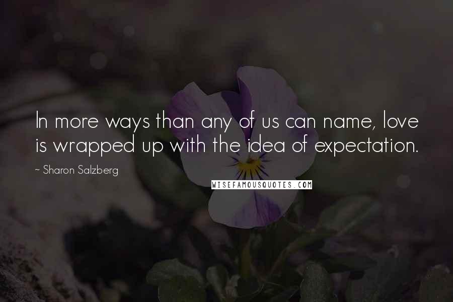 Sharon Salzberg Quotes: In more ways than any of us can name, love is wrapped up with the idea of expectation.