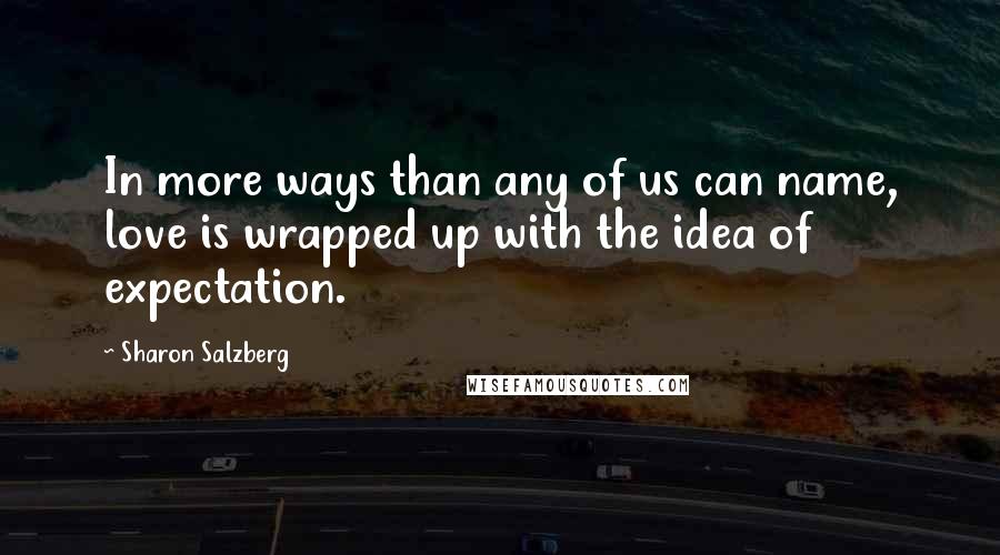 Sharon Salzberg Quotes: In more ways than any of us can name, love is wrapped up with the idea of expectation.