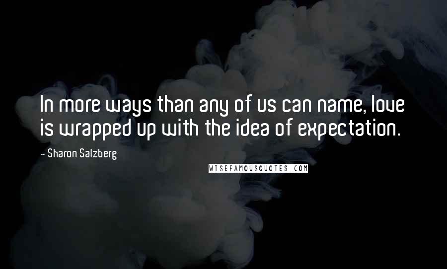 Sharon Salzberg Quotes: In more ways than any of us can name, love is wrapped up with the idea of expectation.