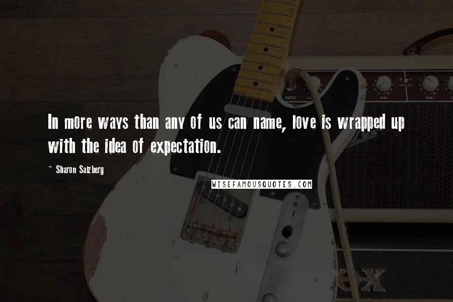 Sharon Salzberg Quotes: In more ways than any of us can name, love is wrapped up with the idea of expectation.