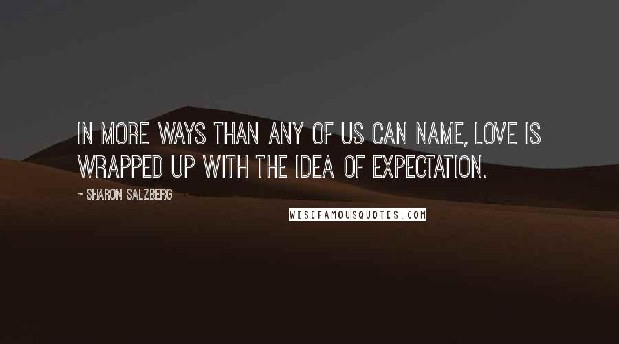 Sharon Salzberg Quotes: In more ways than any of us can name, love is wrapped up with the idea of expectation.