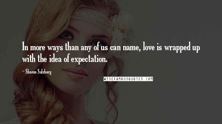 Sharon Salzberg Quotes: In more ways than any of us can name, love is wrapped up with the idea of expectation.