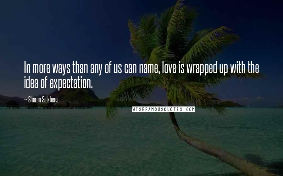 Sharon Salzberg Quotes: In more ways than any of us can name, love is wrapped up with the idea of expectation.