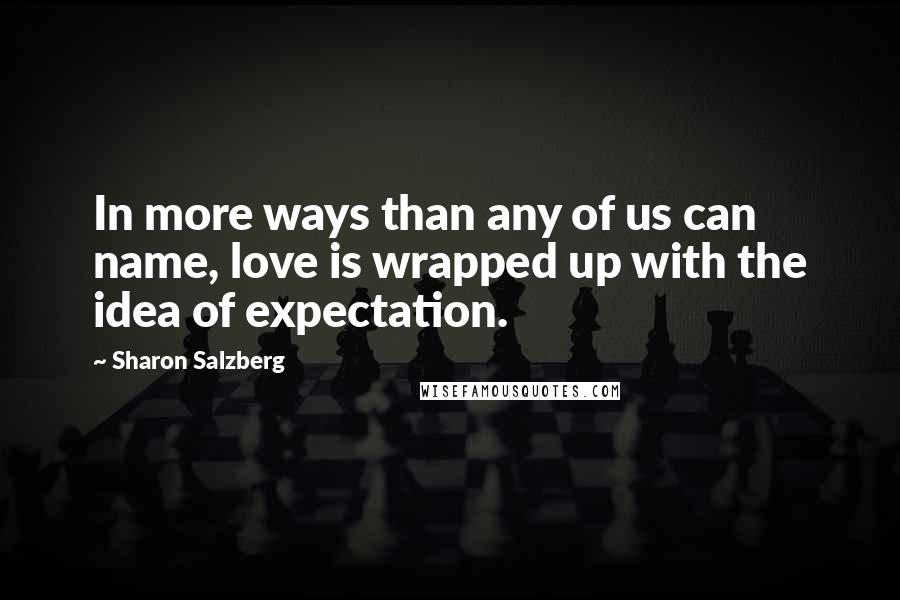 Sharon Salzberg Quotes: In more ways than any of us can name, love is wrapped up with the idea of expectation.