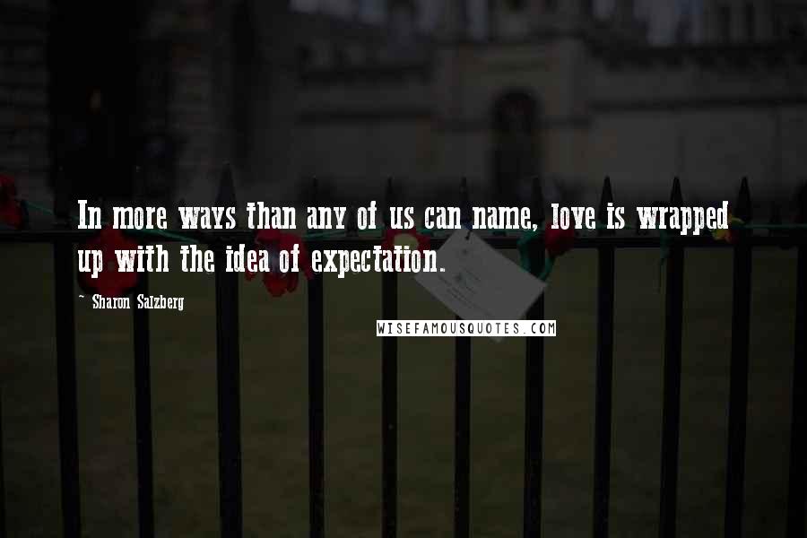 Sharon Salzberg Quotes: In more ways than any of us can name, love is wrapped up with the idea of expectation.