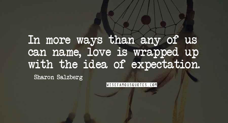 Sharon Salzberg Quotes: In more ways than any of us can name, love is wrapped up with the idea of expectation.