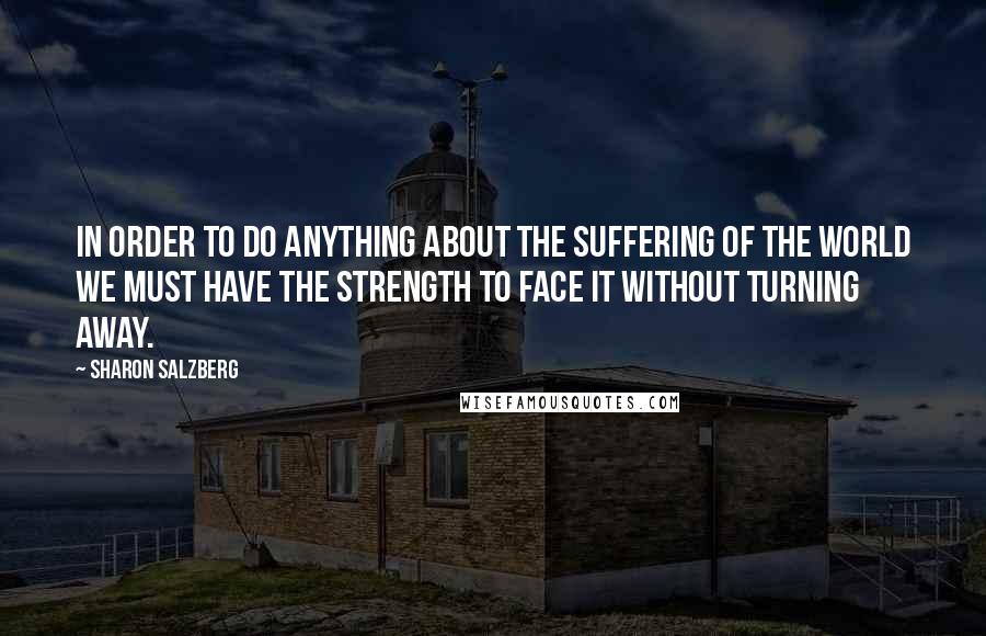 Sharon Salzberg Quotes: In order to do anything about the suffering of the world we must have the strength to face it without turning away.