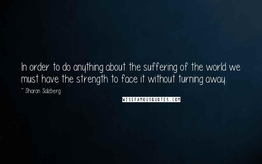Sharon Salzberg Quotes: In order to do anything about the suffering of the world we must have the strength to face it without turning away.
