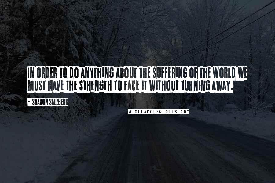 Sharon Salzberg Quotes: In order to do anything about the suffering of the world we must have the strength to face it without turning away.