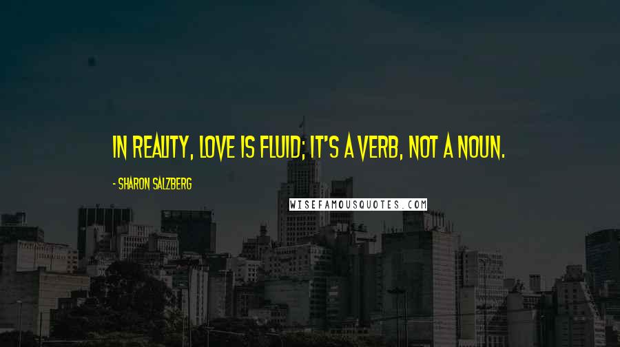 Sharon Salzberg Quotes: In reality, love is fluid; it's a verb, not a noun.