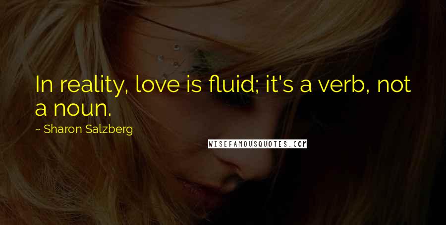 Sharon Salzberg Quotes: In reality, love is fluid; it's a verb, not a noun.