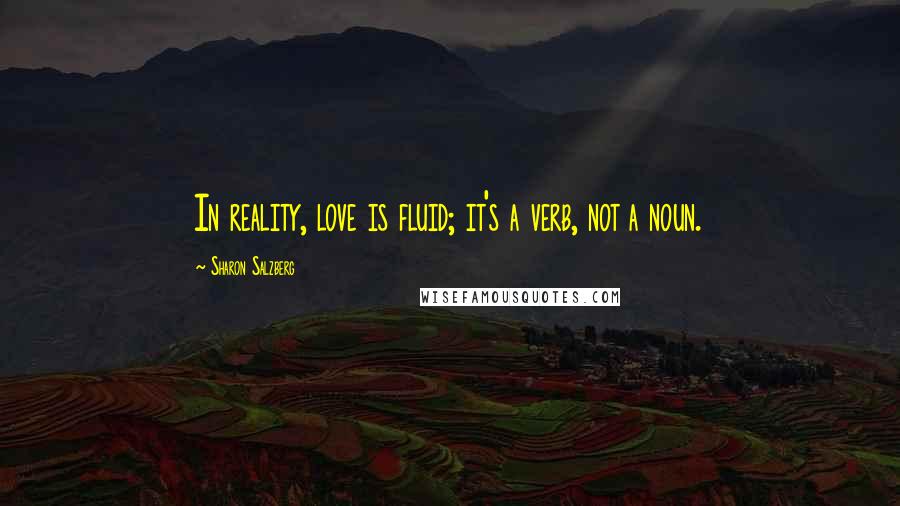 Sharon Salzberg Quotes: In reality, love is fluid; it's a verb, not a noun.