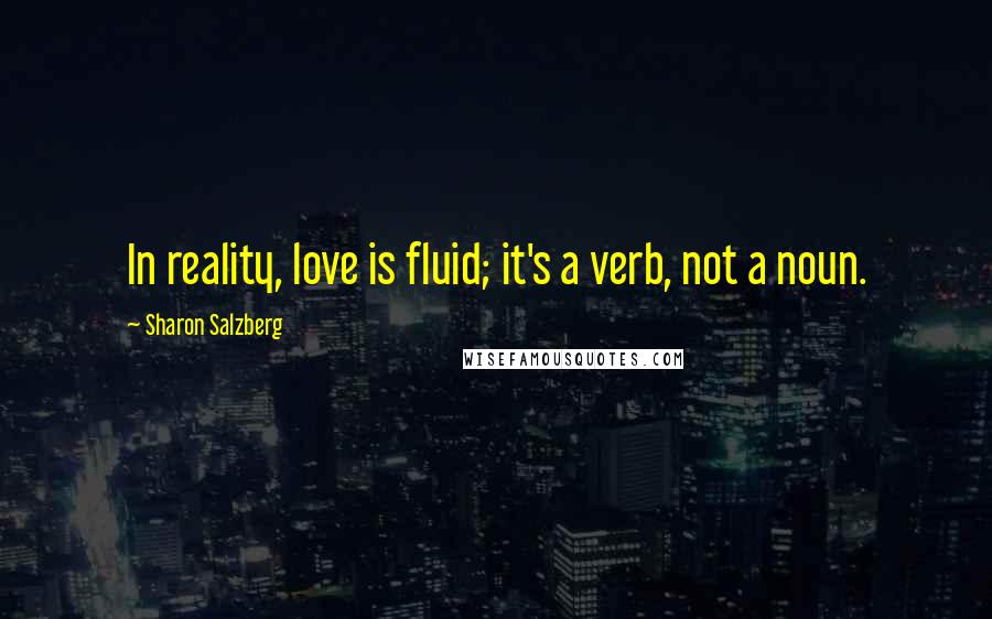 Sharon Salzberg Quotes: In reality, love is fluid; it's a verb, not a noun.