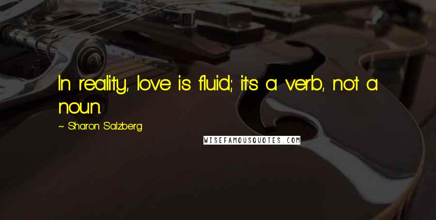 Sharon Salzberg Quotes: In reality, love is fluid; it's a verb, not a noun.