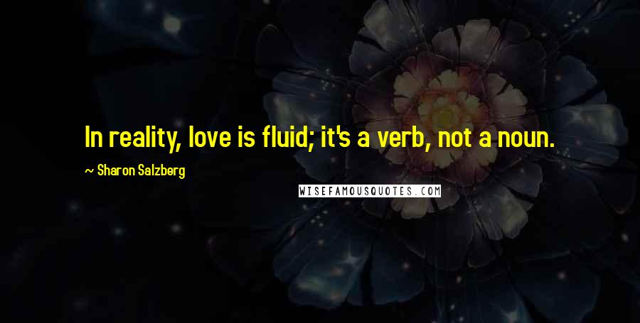 Sharon Salzberg Quotes: In reality, love is fluid; it's a verb, not a noun.