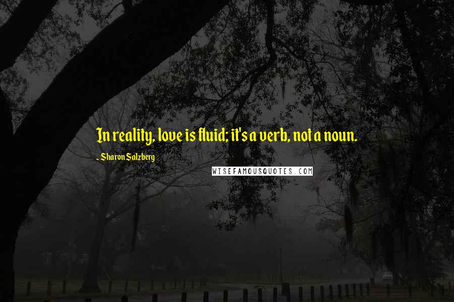 Sharon Salzberg Quotes: In reality, love is fluid; it's a verb, not a noun.