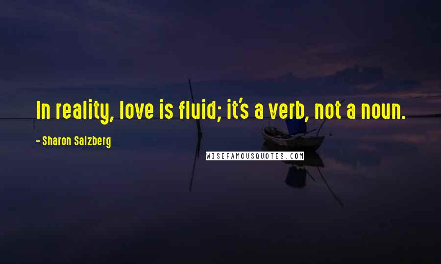 Sharon Salzberg Quotes: In reality, love is fluid; it's a verb, not a noun.