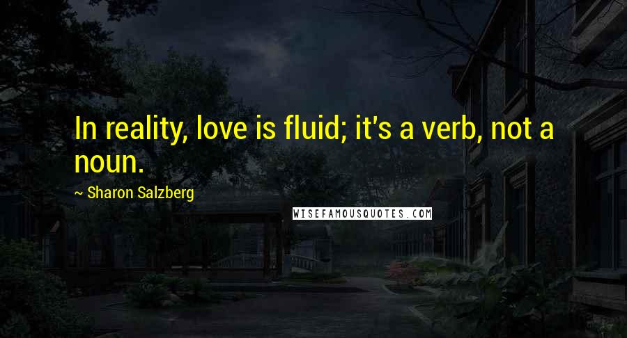 Sharon Salzberg Quotes: In reality, love is fluid; it's a verb, not a noun.