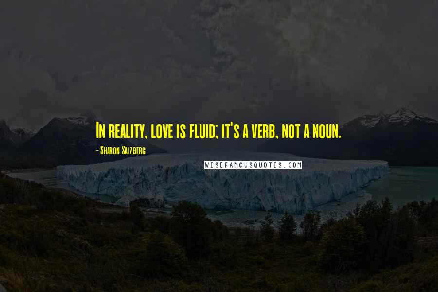 Sharon Salzberg Quotes: In reality, love is fluid; it's a verb, not a noun.