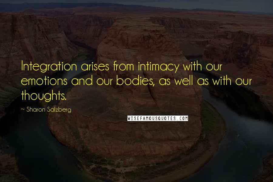 Sharon Salzberg Quotes: Integration arises from intimacy with our emotions and our bodies, as well as with our thoughts.