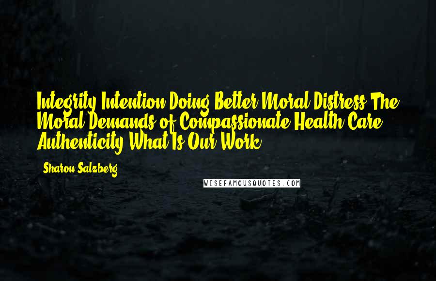 Sharon Salzberg Quotes: Integrity Intention Doing Better Moral Distress The Moral Demands of Compassionate Health Care Authenticity What Is Our Work?