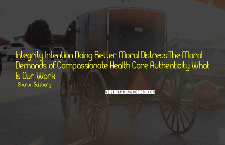 Sharon Salzberg Quotes: Integrity Intention Doing Better Moral Distress The Moral Demands of Compassionate Health Care Authenticity What Is Our Work?