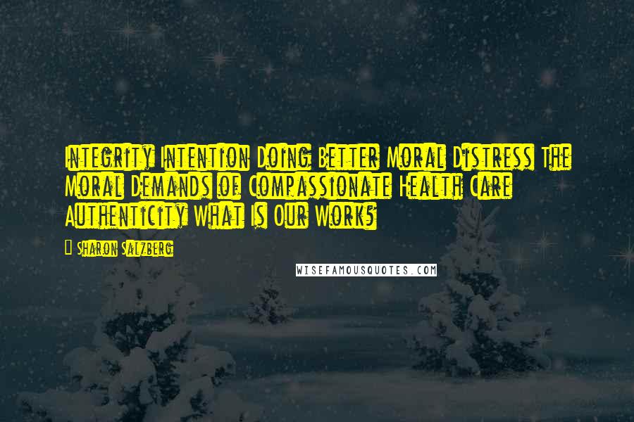 Sharon Salzberg Quotes: Integrity Intention Doing Better Moral Distress The Moral Demands of Compassionate Health Care Authenticity What Is Our Work?