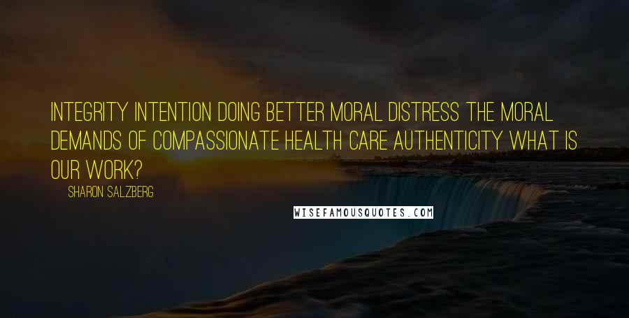 Sharon Salzberg Quotes: Integrity Intention Doing Better Moral Distress The Moral Demands of Compassionate Health Care Authenticity What Is Our Work?