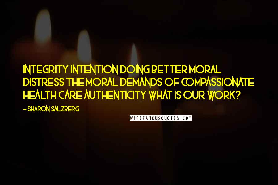 Sharon Salzberg Quotes: Integrity Intention Doing Better Moral Distress The Moral Demands of Compassionate Health Care Authenticity What Is Our Work?