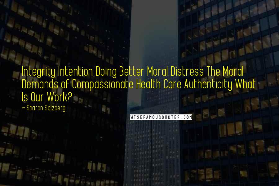 Sharon Salzberg Quotes: Integrity Intention Doing Better Moral Distress The Moral Demands of Compassionate Health Care Authenticity What Is Our Work?