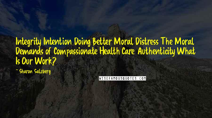 Sharon Salzberg Quotes: Integrity Intention Doing Better Moral Distress The Moral Demands of Compassionate Health Care Authenticity What Is Our Work?