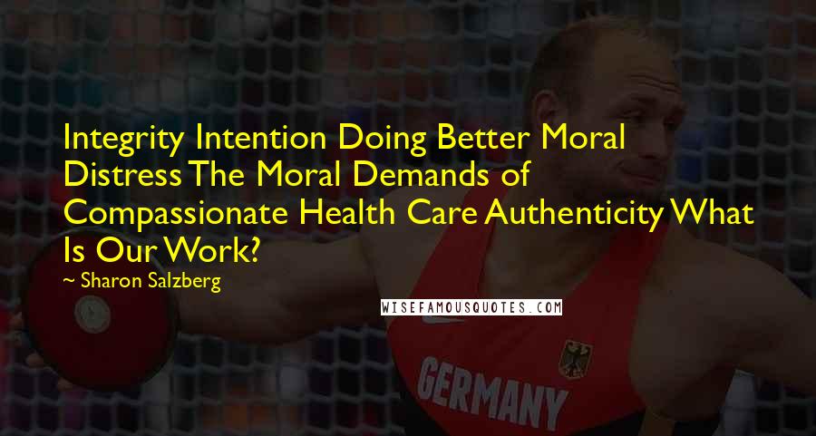 Sharon Salzberg Quotes: Integrity Intention Doing Better Moral Distress The Moral Demands of Compassionate Health Care Authenticity What Is Our Work?