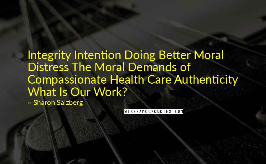 Sharon Salzberg Quotes: Integrity Intention Doing Better Moral Distress The Moral Demands of Compassionate Health Care Authenticity What Is Our Work?