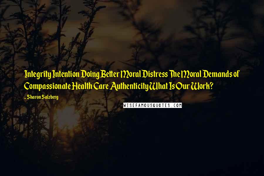 Sharon Salzberg Quotes: Integrity Intention Doing Better Moral Distress The Moral Demands of Compassionate Health Care Authenticity What Is Our Work?