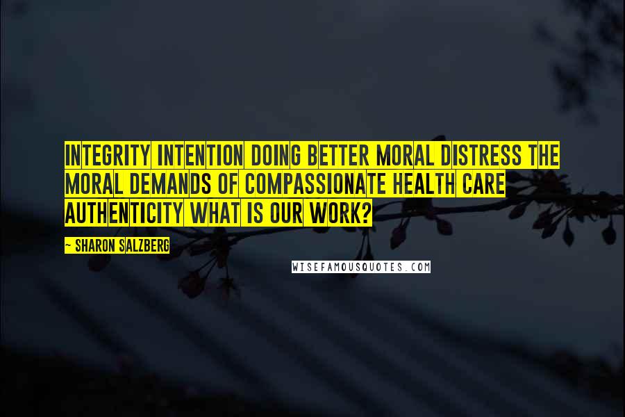 Sharon Salzberg Quotes: Integrity Intention Doing Better Moral Distress The Moral Demands of Compassionate Health Care Authenticity What Is Our Work?