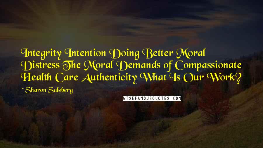 Sharon Salzberg Quotes: Integrity Intention Doing Better Moral Distress The Moral Demands of Compassionate Health Care Authenticity What Is Our Work?
