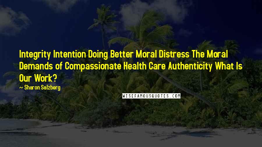 Sharon Salzberg Quotes: Integrity Intention Doing Better Moral Distress The Moral Demands of Compassionate Health Care Authenticity What Is Our Work?