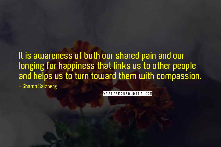 Sharon Salzberg Quotes: It is awareness of both our shared pain and our longing for happiness that links us to other people and helps us to turn toward them with compassion.