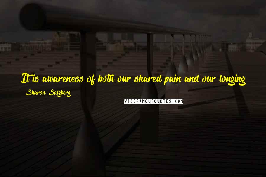 Sharon Salzberg Quotes: It is awareness of both our shared pain and our longing for happiness that links us to other people and helps us to turn toward them with compassion.