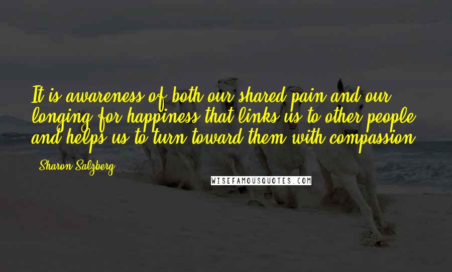 Sharon Salzberg Quotes: It is awareness of both our shared pain and our longing for happiness that links us to other people and helps us to turn toward them with compassion.