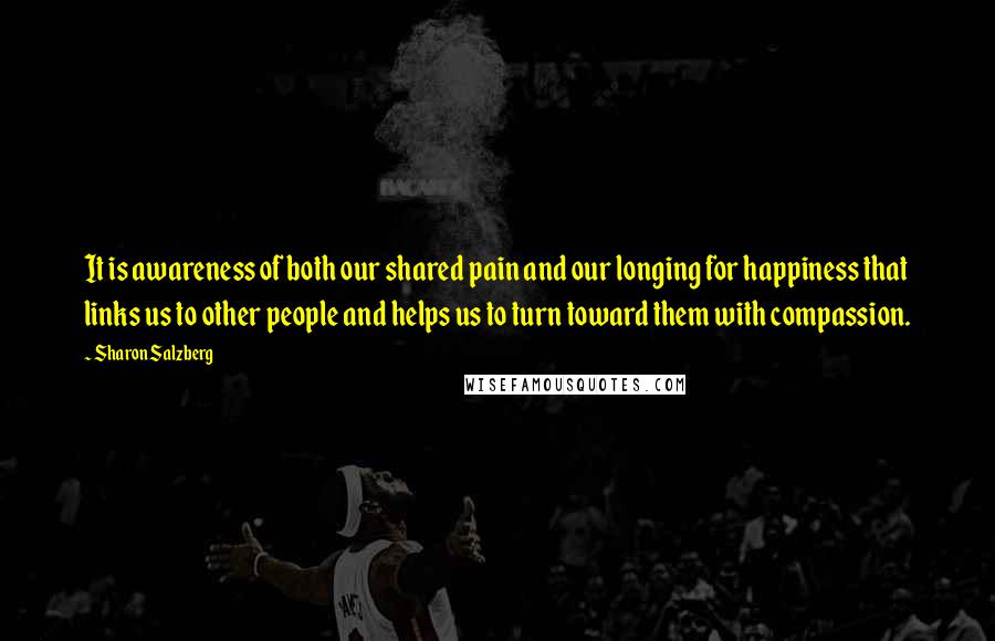 Sharon Salzberg Quotes: It is awareness of both our shared pain and our longing for happiness that links us to other people and helps us to turn toward them with compassion.