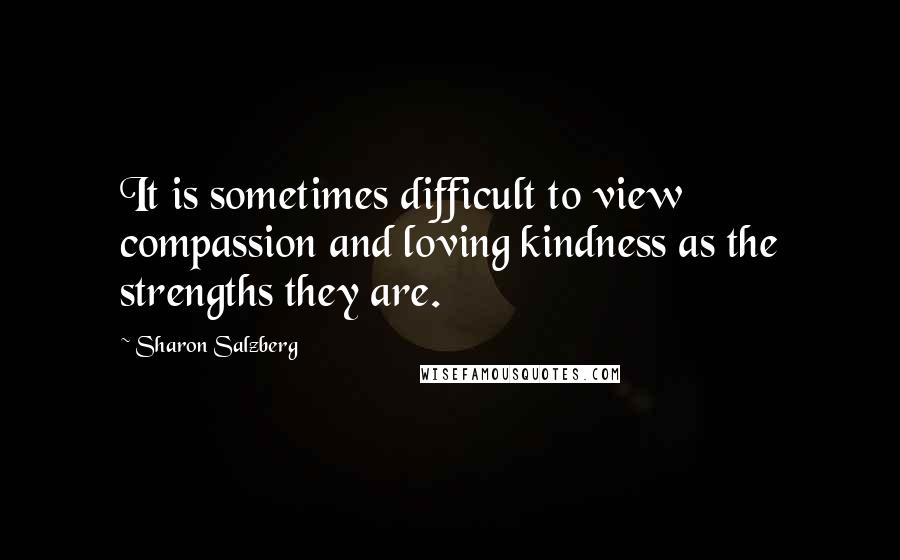 Sharon Salzberg Quotes: It is sometimes difficult to view compassion and loving kindness as the strengths they are.