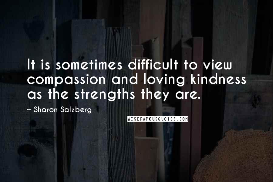 Sharon Salzberg Quotes: It is sometimes difficult to view compassion and loving kindness as the strengths they are.