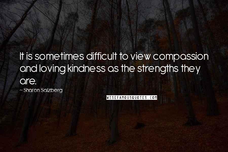 Sharon Salzberg Quotes: It is sometimes difficult to view compassion and loving kindness as the strengths they are.