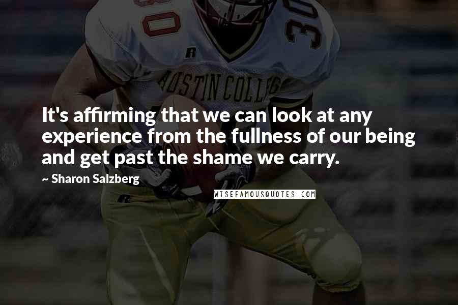 Sharon Salzberg Quotes: It's affirming that we can look at any experience from the fullness of our being and get past the shame we carry.