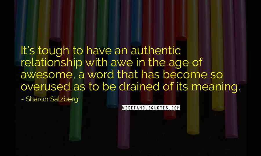 Sharon Salzberg Quotes: It's tough to have an authentic relationship with awe in the age of awesome, a word that has become so overused as to be drained of its meaning.