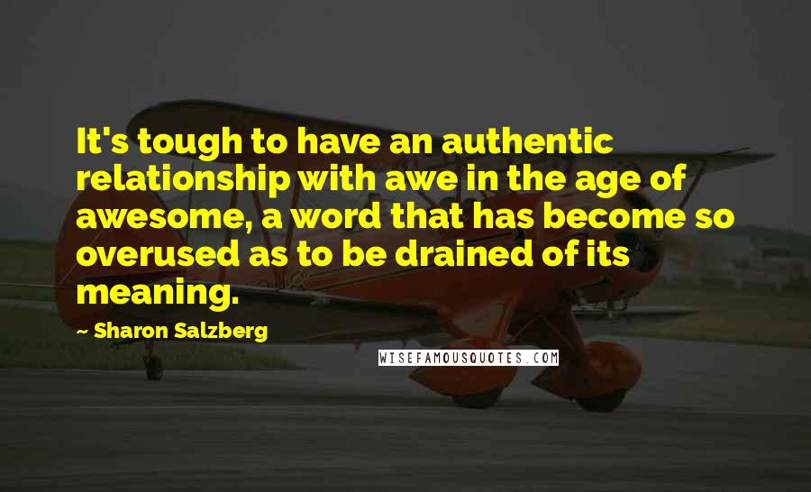 Sharon Salzberg Quotes: It's tough to have an authentic relationship with awe in the age of awesome, a word that has become so overused as to be drained of its meaning.