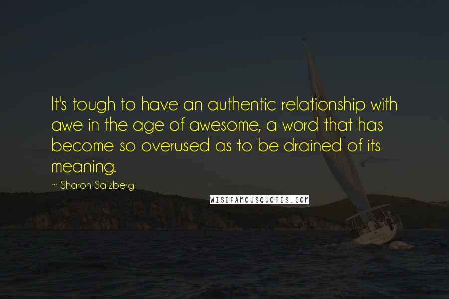 Sharon Salzberg Quotes: It's tough to have an authentic relationship with awe in the age of awesome, a word that has become so overused as to be drained of its meaning.