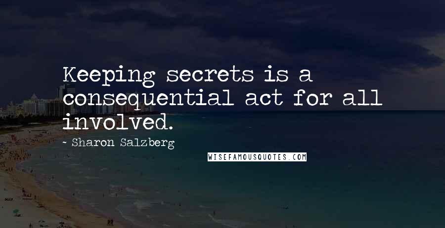 Sharon Salzberg Quotes: Keeping secrets is a consequential act for all involved.